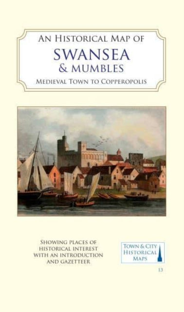 An Historical Map of Swansea & Mumbles : medieval town to Copperopolis : 13-9781838071929