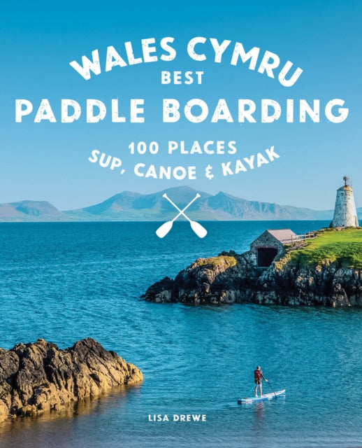 Paddle Boarding Wales Cymru : 100 places to SUP, canoe, and kayak including Snowdonia, Pembrokeshire, Gower and the Wye : 2-9781910636459